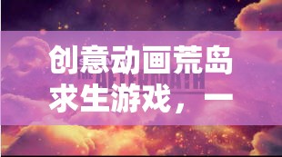 荒島奇境，創(chuàng)意動(dòng)畫下的視覺與智慧冒險(xiǎn)之旅