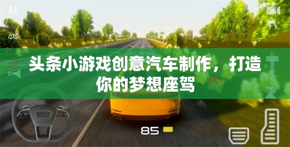 創(chuàng)意汽車制作，打造你的夢想座駕，盡在頭條小游戲