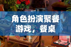 餐桌上的奇幻之旅，角色扮演聚餐游戲