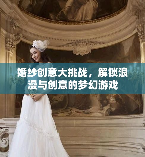 解鎖浪漫與創(chuàng)意，婚紗創(chuàng)意大挑戰(zhàn)的夢(mèng)幻之旅
