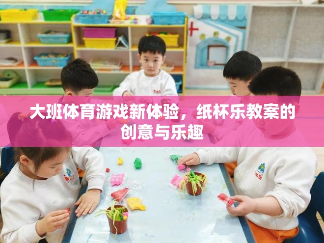 大班體育游戲新體驗，紙杯樂教案的創(chuàng)意與樂趣