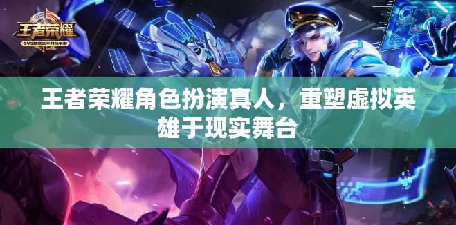 王者榮耀，虛擬英雄的真人舞臺(tái)重塑  第2張