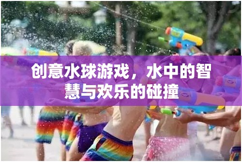 水中的智慧與歡樂，創(chuàng)意水球游戲的碰撞
