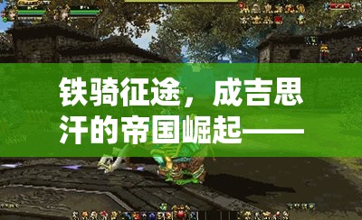 鐵騎征途，重現(xiàn)成吉思汗的帝國崛起