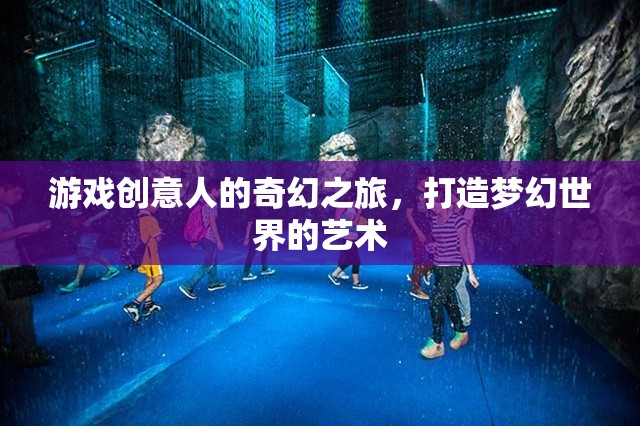 游戲創(chuàng)意人的奇幻之旅，打造夢幻世界的藝術(shù)