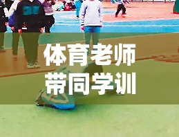 體育老師引領(lǐng)的成長之旅，快樂與挑戰(zhàn)并行的游戲訓(xùn)練