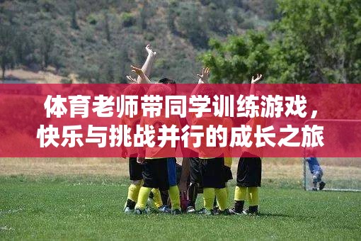 體育老師引領(lǐng)的成長(zhǎng)之旅，快樂(lè)與挑戰(zhàn)并行的游戲訓(xùn)練  第2張