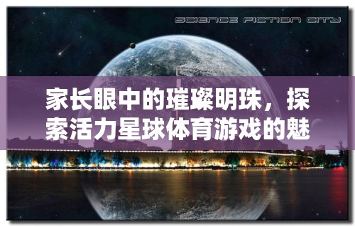 家長眼中的璀璨明珠，探索活力星球體育游戲的無限魅力