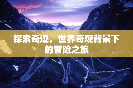 奇跡之旅，世界奇觀背景下的冒險(xiǎn)探索