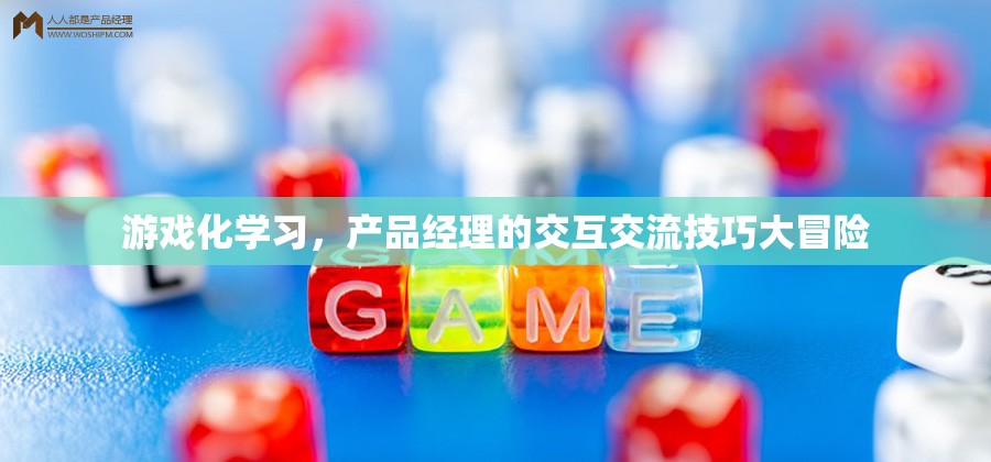 游戲化學習，產(chǎn)品經(jīng)理的交互交流技巧大冒險