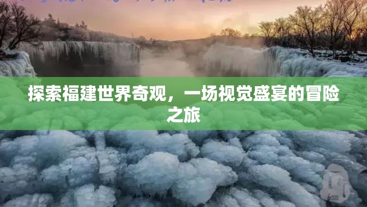 福建世界奇觀探索之旅，一場(chǎng)視覺(jué)盛宴的冒險(xiǎn)