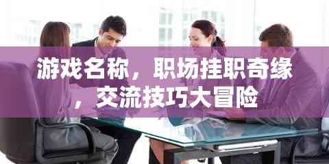 職場掛職奇緣，解鎖交流技巧大冒險