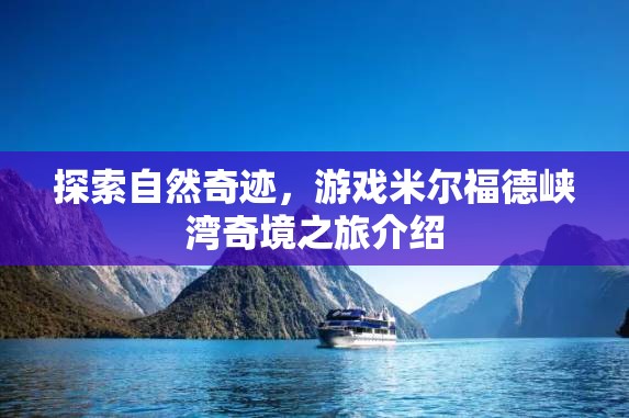 探索自然奇跡，米爾福德峽灣奇境之旅的深度解析