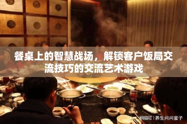 餐桌上的智慧戰(zhàn)場(chǎng)，解鎖客戶飯局交流技巧的交流藝術(shù)游戲