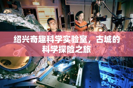 紹興奇趣科學(xué)實(shí)驗(yàn)室，古城中的科學(xué)探險(xiǎn)之旅