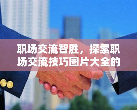 職場交流智勝，探索職場交流技巧圖片大全的奇妙游戲之旅  第3張