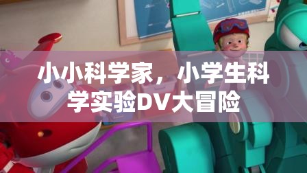 小學(xué)生科學(xué)實(shí)驗(yàn)的DV大冒險(xiǎn)，小小科學(xué)家的探索之旅