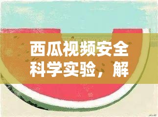 西瓜視頻，安全科學(xué)實(shí)驗(yàn)的奇妙之旅，解鎖知識(shí)，樂享實(shí)驗(yàn)樂趣  第2張