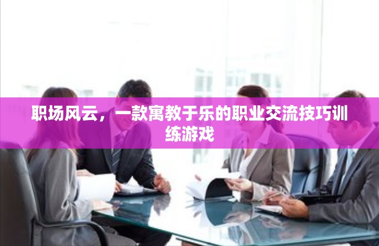 職場風云，寓教于樂的職業(yè)交流技巧訓練游戲