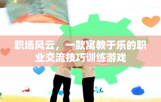 職場風云，寓教于樂的職業(yè)交流技巧訓練游戲