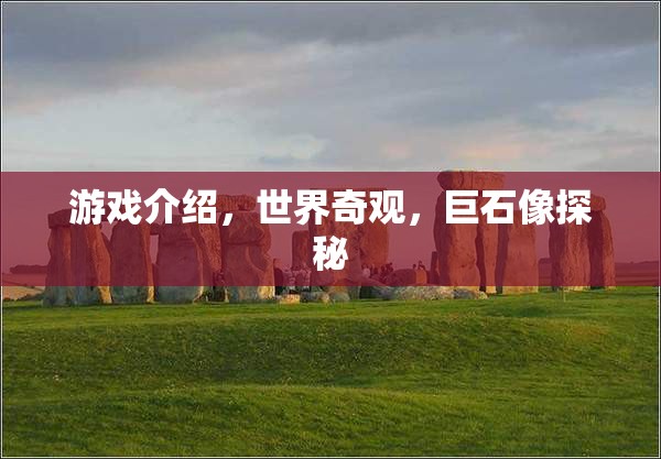 探秘世界奇觀，巨石像的神秘游戲之旅