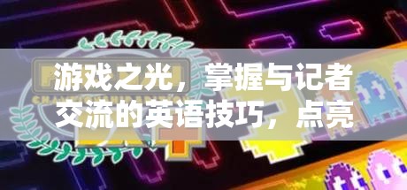 游戲之光，掌握與記者交流的英語(yǔ)技巧，點(diǎn)亮公關(guān)新篇章