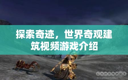 探索奇跡，沉浸式體驗世界奇觀建筑視頻游戲