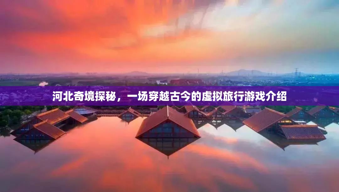 河北奇境探秘，一場穿越古今的虛擬旅行游戲