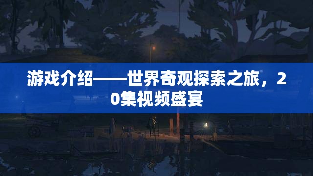 世界奇觀探索之旅，20集視頻盛宴的精彩揭秘