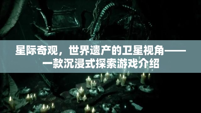 星際奇觀，從衛(wèi)星視角探索世界遺產(chǎn)的沉浸式游戲
