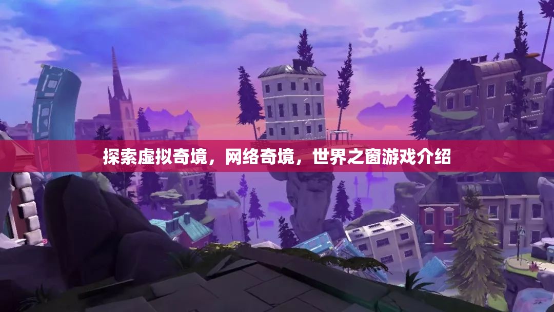 探索虛擬奇境，網(wǎng)絡(luò)奇境與世界之窗游戲深度解析  第2張