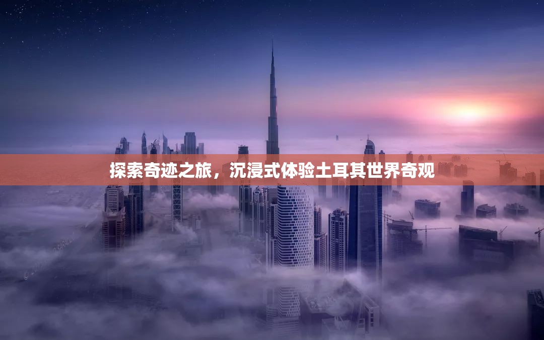 奇跡之旅，沉浸式探索土耳其世界奇觀(guān)
