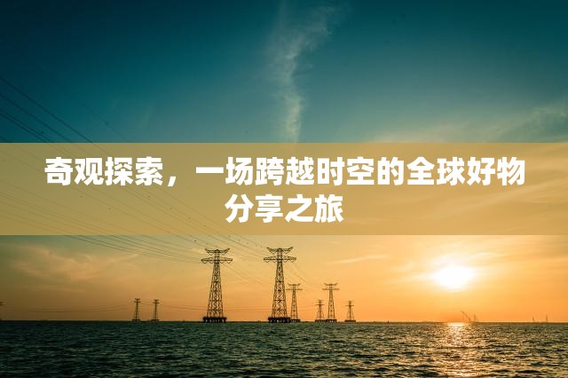 奇觀(guān)探索，一場(chǎng)跨越時(shí)空的全球好物分享之旅  第2張