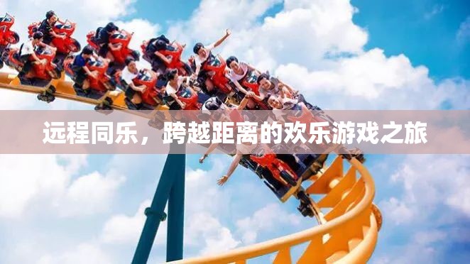 跨越距離的歡樂(lè)游戲之旅，遠(yuǎn)程同樂(lè)的魅力