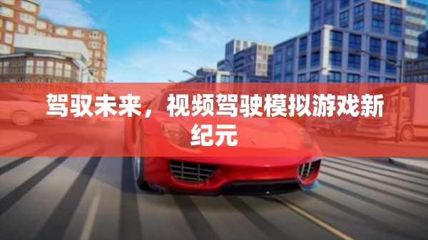 未來駕駛新紀(jì)元，視頻駕駛模擬游戲的革新之旅