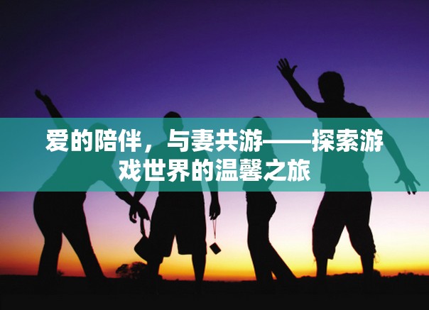 愛的陪伴，與妻共游游戲世界的溫馨之旅