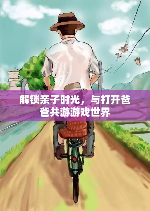 解鎖親子時(shí)光，與打開爸爸共游游戲世界
