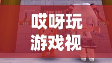 探索游戲世界的奇妙之旅，揭秘哎呀玩游戲的精彩瞬間