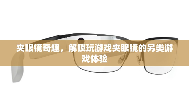夾眼鏡奇趣，解鎖另類游戲體驗(yàn)的獨(dú)特玩法  第2張