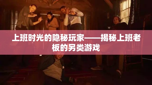 揭秘上班老板的另類游戲，上班時光的隱秘玩家