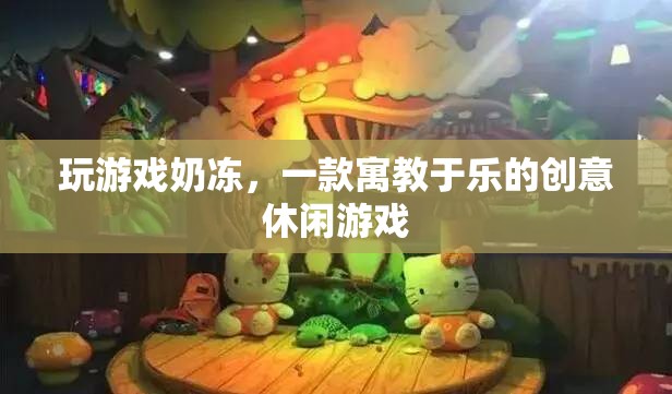 寓教于樂(lè)，探索玩游戲奶凍的創(chuàng)意休閑魅力