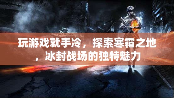 寒霜之地，冰封戰(zhàn)場的獨特魅力與手冷挑戰(zhàn)