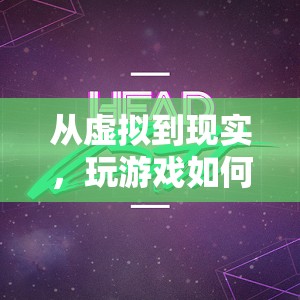 從虛擬到現(xiàn)實(shí)，游戲如何重塑我的人生軌跡
