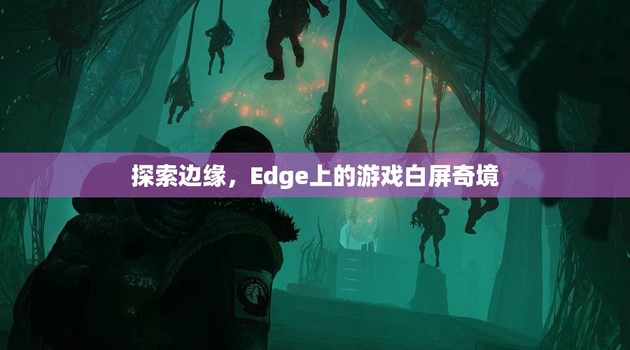 Edge上的游戲白屏奇境，探索邊緣的未知世界
