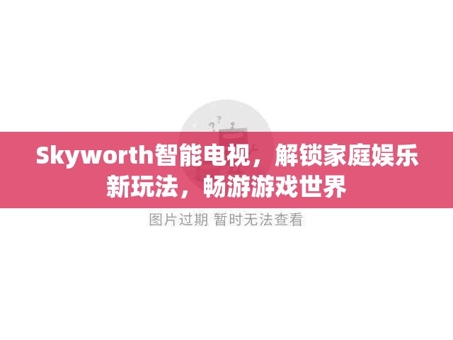 Skyworth智能電視，解鎖家庭娛樂新玩法，暢游游戲世界