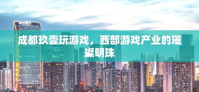 成都玖壹玩，西部游戲產(chǎn)業(yè)的璀璨明珠