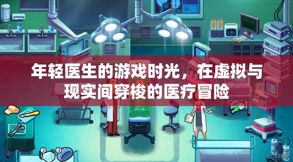 虛擬與現(xiàn)實(shí)交織的醫(yī)療冒險(xiǎn)，年輕醫(yī)生的游戲時(shí)光