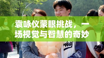 袁詠儀蒙眼挑戰(zhàn)，視覺與智慧的奇妙碰撞之旅