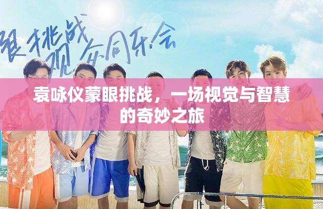 袁詠儀蒙眼挑戰(zhàn)，視覺與智慧的奇妙碰撞之旅