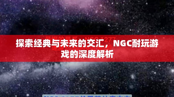 經(jīng)典與未來的碰撞，NGC耐玩游戲的深度探索